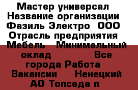 Мастер-универсал › Название организации ­ Фазиль Электро, ООО › Отрасль предприятия ­ Мебель › Минимальный оклад ­ 30 000 - Все города Работа » Вакансии   . Ненецкий АО,Топседа п.